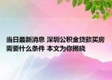 当日最新消息 深圳公积金贷款买房需要什么条件 本文为你揭晓