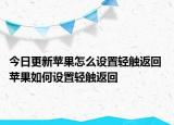 今日更新苹果怎么设置轻触返回 苹果如何设置轻触返回