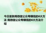 今日更新用微信公众号赚钱的6大方法 用微信公众号赚钱的6大方法介绍