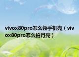 vivox80pro怎么领手机壳（vivox80pro怎么拍月亮）