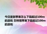今日更新苹果怎么下载超过100m的游戏 怎样用苹果下载超过100m的游戏