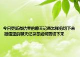 今日更新微信里的聊天记录怎样剪切下来 微信里的聊天记录怎如何剪切下来