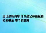 当日最新消息 什么是公募基金和私募基金 哪个收益高