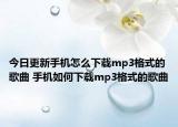 今日更新手机怎么下载mp3格式的歌曲 手机如何下载mp3格式的歌曲