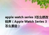 apple watch series 3怎么修改铃声（Apple Watch Series 3怎么重启）