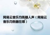 网易云音乐均衡器人声（网易云音乐均衡器在哪）