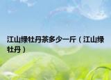 江山绿牡丹茶多少一斤（江山绿牡丹）