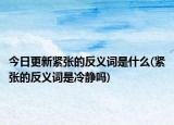 今日更新紧张的反义词是什么(紧张的反义词是冷静吗)
