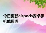 今日更新airpods安卓手机能用吗