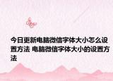 今日更新电脑微信字体大小怎么设置方法 电脑微信字体大小的设置方法
