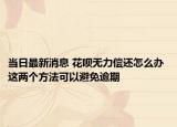 当日最新消息 花呗无力偿还怎么办 这两个方法可以避免逾期