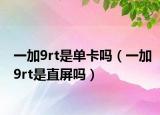 一加9rt是单卡吗（一加9rt是直屏吗）