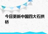 今日更新中国四大石拱桥