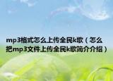 mp3格式怎么上传全民k歌（怎么把mp3文件上传全民k歌简介介绍）