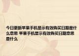今日更新苹果手机显示有效购买日期是什么意思 苹果手机显示有效购买日期意思是什么