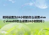 时间设置为24小时的怎么设置vivo（vivox80怎么设置24小时时间）
