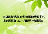 当日最新消息 公积金提取后要多久才能再提取 12个月即可申请提取