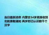 当日最新消息 内蒙古14岁男孩收到北航录取通知 两岁时已认识数千个汉字
