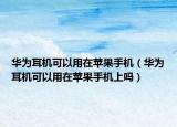 华为耳机可以用在苹果手机（华为耳机可以用在苹果手机上吗）