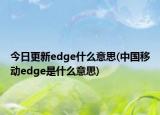 今日更新edge什么意思(中国移动edge是什么意思)