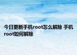 今日更新手机root怎么解除 手机root如何解除