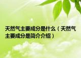 天然气主要成分是什么（天然气主要成分是简介介绍）