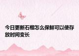 今日更新石榴怎么保鲜可以使存放时间变长