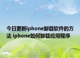 今日更新iphone卸载软件的方法 iphone如何卸载应用程序