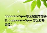 opporeno5pro怎么定位华为手机（opporeno5pro 怎么打开定位）
