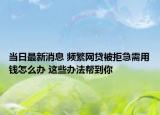 当日最新消息 频繁网贷被拒急需用钱怎么办 这些办法帮到你