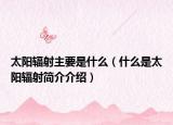 太阳辐射主要是什么（什么是太阳辐射简介介绍）