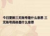 今日更新三无账号是什么意思 三无账号具体是什么意思