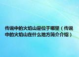 传说中的火焰山是位于哪里（传说中的火焰山在什么地方简介介绍）