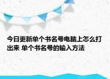 今日更新单个书名号电脑上怎么打出来 单个书名号的输入方法