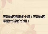 天津的区号是多少啊（天津的区号是什么简介介绍）