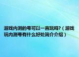 游戏内测的号可以一直玩吗?（游戏玩内测号有什么好处简介介绍）
