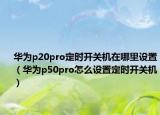 华为p20pro定时开关机在哪里设置（华为p50pro怎么设置定时开关机）