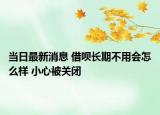 当日最新消息 借呗长期不用会怎么样 小心被关闭