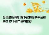 当日最新消息 好下款的借款平台有哪些 以下四个值得推荐