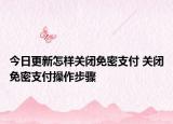 今日更新怎样关闭免密支付 关闭免密支付操作步骤