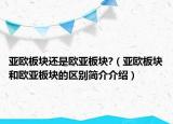 亚欧板块还是欧亚板块?（亚欧板块和欧亚板块的区别简介介绍）
