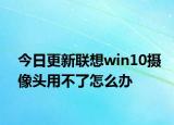 今日更新联想win10摄像头用不了怎么办