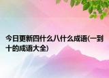 今日更新四什么八什么成语(一到十的成语大全)