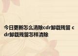 今日更新怎么清除cdr卸载残留 cdr卸载残留怎样清除