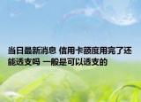 当日最新消息 信用卡额度用完了还能透支吗 一般是可以透支的