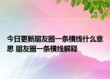 今日更新朋友圈一条横线什么意思 朋友圈一条横线解释