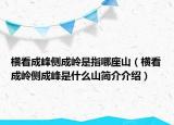 横看成峰侧成岭是指哪座山（横看成岭侧成峰是什么山简介介绍）