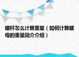 螺杆怎么计算重量（如何计算螺母的重量简介介绍）
