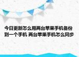 今日更新怎么用两台苹果手机备份到一个手机 两台苹果手机怎么同步