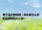 普宁流沙新闻网（蝶妆是怎么样的品牌呢简介介绍）